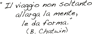 “Il viaggio non soltanto allarga la mente, 
le da forma.” 
(B. Chatwin)